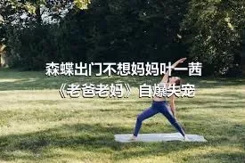 森蝶出门不想妈妈叶一茜《老爸老妈》自爆失宠