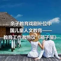 亲子教育戏剧补位中国儿童人文教育——教育工作者热议《箱子屋》