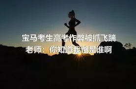 宝马考生高考作弊被抓飞踹老师：你知道我爸是谁啊