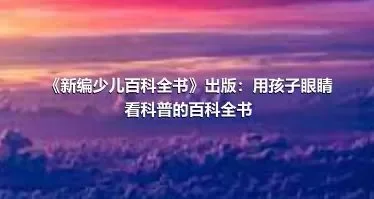 《新编少儿百科全书》出版：用孩子眼睛看科普的百科全书