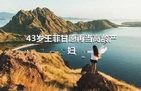 43岁王菲甘愿再当高龄产妇