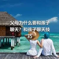 父母为什么要和孩子聊天？和孩子聊天技巧