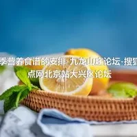 四季营养食谱的安排-九龙山庄论坛-搜狐焦点网北京站大兴区论坛