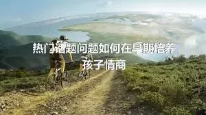 热门话题问题如何在早期培养孩子情商