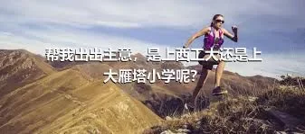 帮我出出主意，是上西工大还是上大雁塔小学呢？