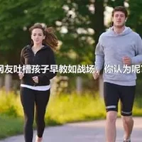 网友吐槽孩子早教如战场，你认为呢？