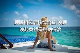 睡眠相位后移综合症 晚睡晚起竟然是种病得治