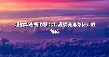 超模坎迪斯艳照流出 超模魔鬼身材如何炼成