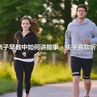 亲子早教中如何讲故事，孩子喜欢听？