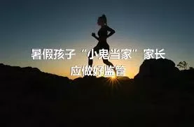 暑假孩子“小鬼当家”家长应做好监管