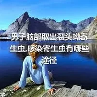 男子脑部取出裂头蚴寄生虫,感染寄生虫有哪些途径