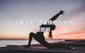 学百变大咖秀爱模仿的宝宝更聪明