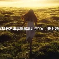 星二代早教不嫌早郭晶晶儿子1岁“要上好多课”