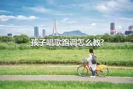 孩子唱歌跑调怎么教?