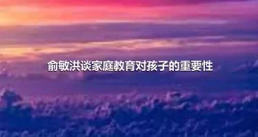 俞敏洪谈家庭教育对孩子的重要性