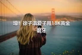 壕！徐子淇爱子用18K黄金磨牙