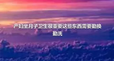 产妇坐月子卫生很重要这些东西需要勤换勤洗