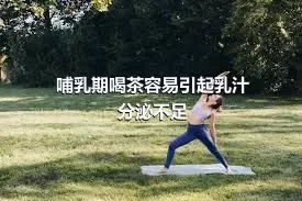 哺乳期喝茶容易引起乳汁分泌不足