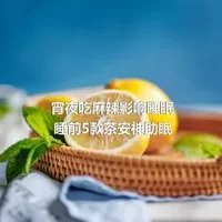 宵夜吃麻辣影响睡眠睡前5款茶安神助眠