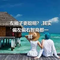 左撇子更聪明？,其实偏左偏右智商都一样