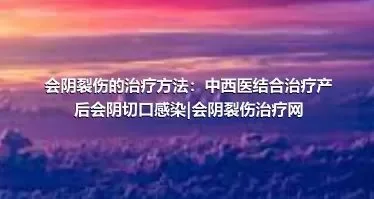 会阴裂伤的治疗方法：中西医结合治疗产后会阴切口感染|会阴裂伤治疗网