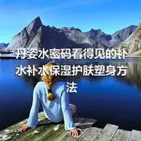 丹姿水密码看得见的补水补水保湿护肤塑身方法