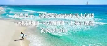 调查显示：抑郁症治疗存有两大问题→健康新闻→心理新闻→上海心理咨询网titl