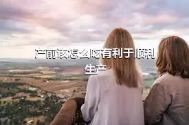 产前该怎么吃有利于顺利生产