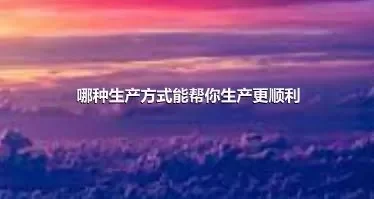 哪种生产方式能帮你生产更顺利