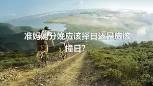 准妈妈分娩应该择日还是应该撞日？