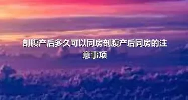 剖腹产后多久可以同房剖腹产后同房的注意事项