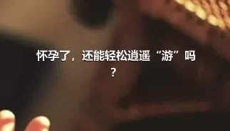 怀孕了，还能轻松逍遥“游”吗？