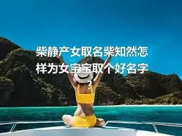 柴静产女取名柴知然怎样为女宝宝取个好名字？