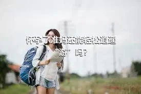 怀孕了准妈还能轻松逍遥“游”吗？