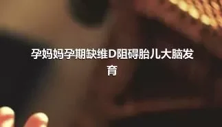 孕妈妈孕期缺维D阻碍胎儿大脑发育