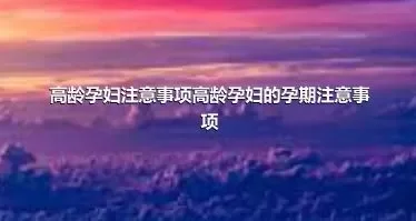 高龄孕妇注意事项高龄孕妇的孕期注意事项