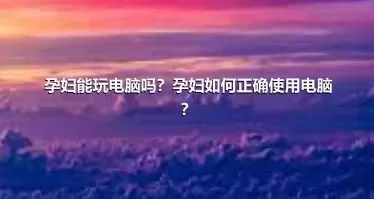 孕妇能玩电脑吗？孕妇如何正确使用电脑？