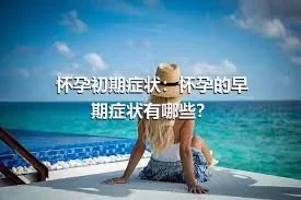 怀孕初期症状：怀孕的早期症状有哪些？