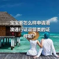 宝宝要怎么样申请港澳通行证逗留类的证件呢？