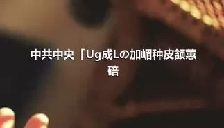 中共中央「Ug成Lの加嵋种皮颔蕙碚