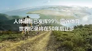 人体潜能已发挥99% 现代体育世界纪录将在50年后止步