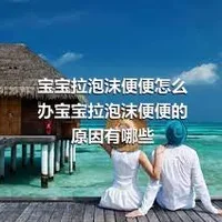 宝宝拉泡沫便便怎么办宝宝拉泡沫便便的原因有哪些