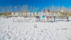 乳腺小叶增生乳房刺痛怎么办  乳蓓康治疗小叶增生效果好吗