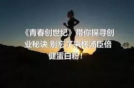 《青春创世纪》带你探寻创业秘诀 别忘了来杯汤臣倍健蛋白粉！