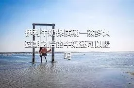 伊利牛奶保质期一般多久 过期之后的牛奶还可以喝吗