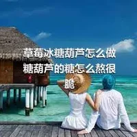 草莓冰糖葫芦怎么做 糖葫芦的糖怎么熬很脆