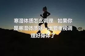 寒湿体质怎么调理 如果你是寒湿体质就一定要重视调理好身体了