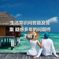 生活常识问答题及答案 疑惑多年的问题终于明了