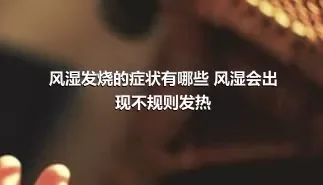 风湿发烧的症状有哪些 风湿会出现不规则发热