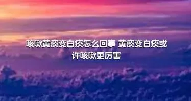 咳嗽黄痰变白痰怎么回事 黄痰变白痰或许咳嗽更厉害